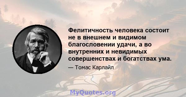 Фелитичность человека состоит не в внешнем и видимом благословении удачи, а во внутренних и невидимых совершенствах и богатствах ума.