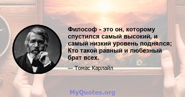 Философ - это он, которому спустился самый высокий, и самый низкий уровень поднялся; Кто такой равный и любезный брат всех.