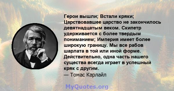 Герои вышли; Встали кряки; Царствовавшее царство не закончилось девятнадцатым веком. Скипетр удерживается с более твердым пониманием; Империя имеет более широкую границу. Мы все рабов шарлата в той или иной форме.