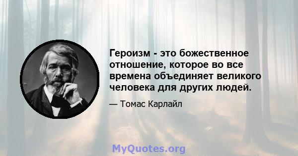 Героизм - это божественное отношение, которое во все времена объединяет великого человека для других людей.