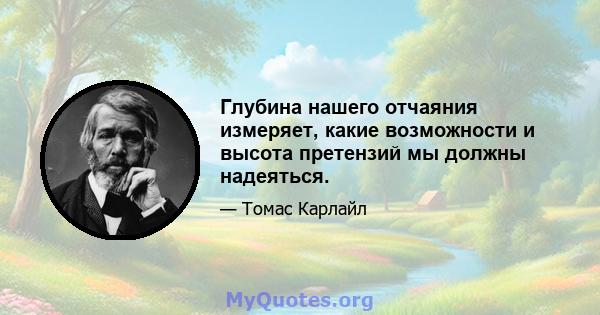 Глубина нашего отчаяния измеряет, какие возможности и высота претензий мы должны надеяться.