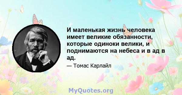 И маленькая жизнь человека имеет великие обязанности, которые одиноки велики, и поднимаются на небеса и в ад в ад.