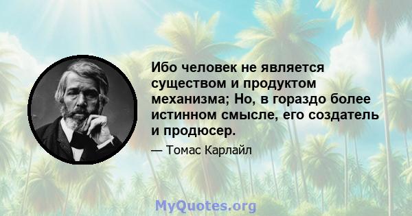 Ибо человек не является существом и продуктом механизма; Но, в гораздо более истинном смысле, его создатель и продюсер.