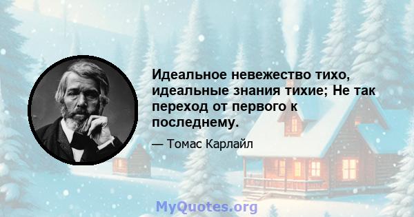 Идеальное невежество тихо, идеальные знания тихие; Не так переход от первого к последнему.