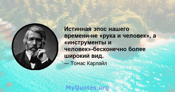 Истинная эпос нашего времени-не «рука и человек», а «инструменты и человек»-бесконечно более широкий вид.