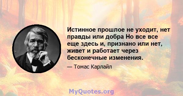 Истинное прошлое не уходит, нет правды или добра Но все все еще здесь и, признано или нет, живет и работает через бесконечные изменения.