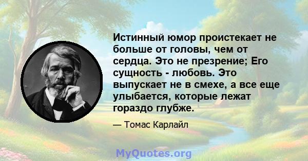 Истинный юмор проистекает не больше от головы, чем от сердца. Это не презрение; Его сущность - любовь. Это выпускает не в смехе, а все еще улыбается, которые лежат гораздо глубже.