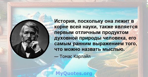 История, поскольку она лежит в корне всей науки, также является первым отличным продуктом духовной природы человека, его самым ранним выражением того, что можно назвать мыслью.