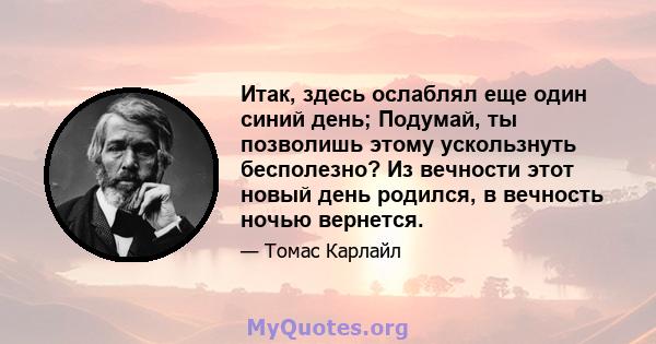 Итак, здесь ослаблял еще один синий день; Подумай, ты позволишь этому ускользнуть бесполезно? Из вечности этот новый день родился, в вечность ночью вернется.