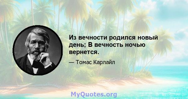 Из вечности родился новый день; В вечность ночью вернется.