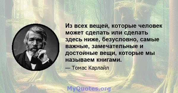 Из всех вещей, которые человек может сделать или сделать здесь ниже, безусловно, самые важные, замечательные и достойные вещи, которые мы называем книгами.