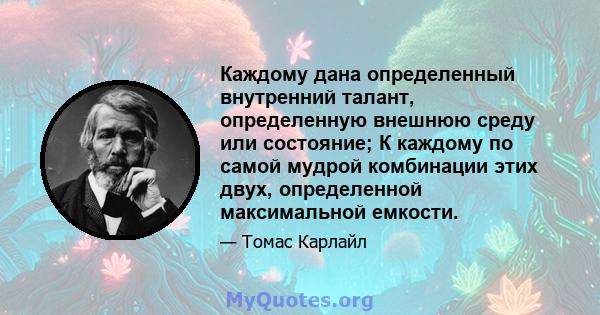 Каждому дана определенный внутренний талант, определенную внешнюю среду или состояние; К каждому по самой мудрой комбинации этих двух, определенной максимальной емкости.