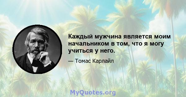 Каждый мужчина является моим начальником в том, что я могу учиться у него.