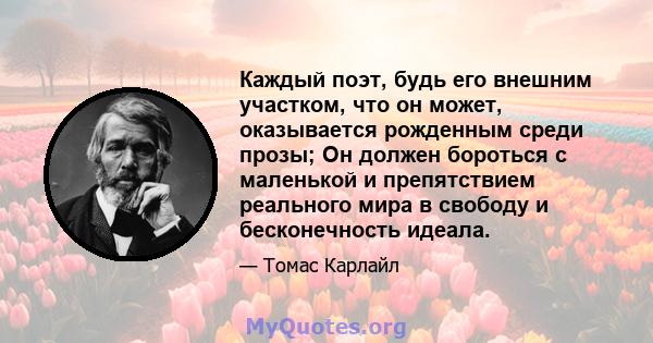 Каждый поэт, будь его внешним участком, что он может, оказывается рожденным среди прозы; Он должен бороться с маленькой и препятствием реального мира в свободу и бесконечность идеала.