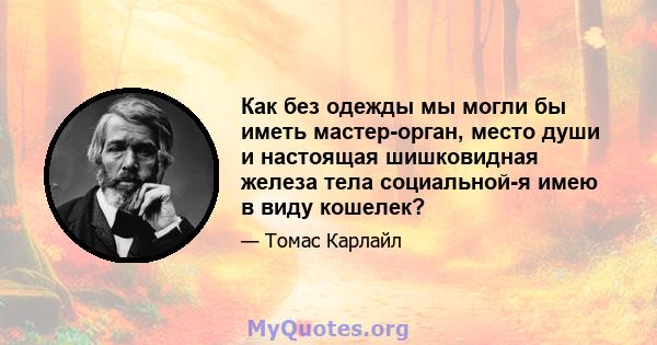 Как без одежды мы могли бы иметь мастер-орган, место души и настоящая шишковидная железа тела социальной-я имею в виду кошелек?