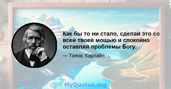 Как бы то ни стало, сделай это со всей твоей мощью и спокойно оставляй проблемы Богу.