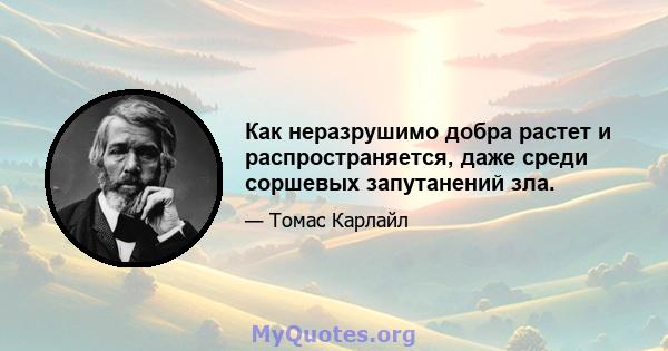 Как неразрушимо добра растет и распространяется, даже среди соршевых запутанений зла.