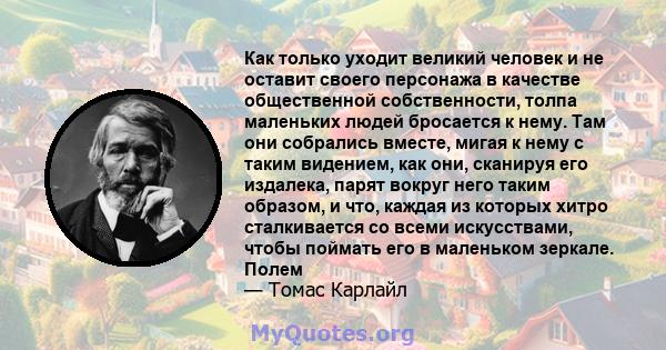 Как только уходит великий человек и не оставит своего персонажа в качестве общественной собственности, толпа маленьких людей бросается к нему. Там они собрались вместе, мигая к нему с таким видением, как они, сканируя