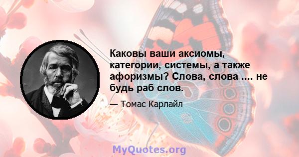 Каковы ваши аксиомы, категории, системы, а также афоризмы? Слова, слова .... не будь раб слов.