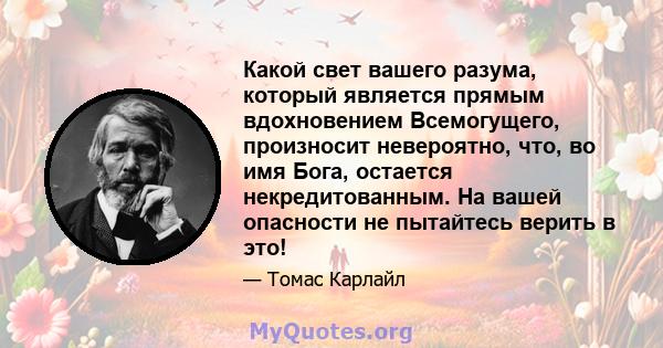 Какой свет вашего разума, который является прямым вдохновением Всемогущего, произносит невероятно, что, во имя Бога, остается некредитованным. На вашей опасности не пытайтесь верить в это!