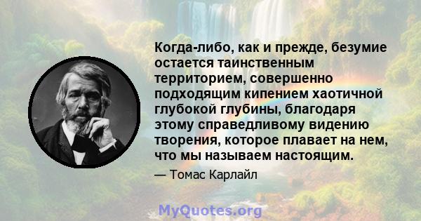 Когда-либо, как и прежде, безумие остается таинственным территорием, совершенно подходящим кипением хаотичной глубокой глубины, благодаря этому справедливому видению творения, которое плавает на нем, что мы называем