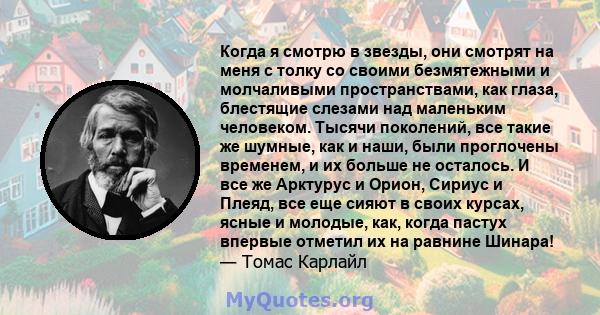 Когда я смотрю в звезды, они смотрят на меня с толку со своими безмятежными и молчаливыми пространствами, как глаза, блестящие слезами над маленьким человеком. Тысячи поколений, все такие же шумные, как и наши, были