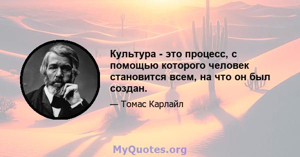 Культура - это процесс, с помощью которого человек становится всем, на что он был создан.