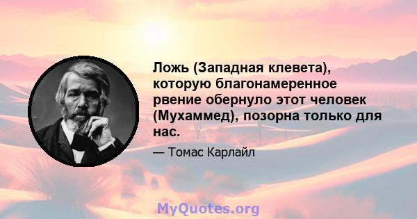 Ложь (Западная клевета), которую благонамеренное рвение обернуло этот человек (Мухаммед), позорна только для нас.