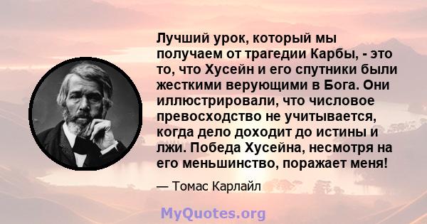 Лучший урок, который мы получаем от трагедии Карбы, - это то, что Хусейн и его спутники были жесткими верующими в Бога. Они иллюстрировали, что числовое превосходство не учитывается, когда дело доходит до истины и лжи.