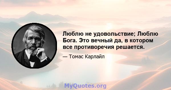 Люблю не удовольствие; Люблю Бога. Это вечный да, в котором все противоречия решается.