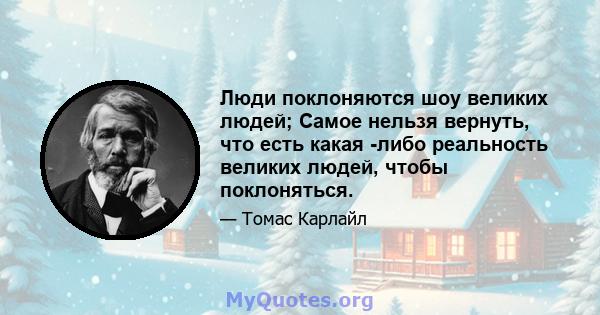 Люди поклоняются шоу великих людей; Самое нельзя вернуть, что есть какая -либо реальность великих людей, чтобы поклоняться.