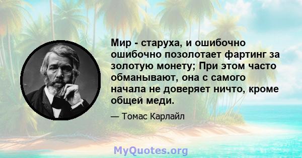 Мир - старуха, и ошибочно ошибочно позолотает фартинг за золотую монету; При этом часто обманывают, она с самого начала не доверяет ничто, кроме общей меди.