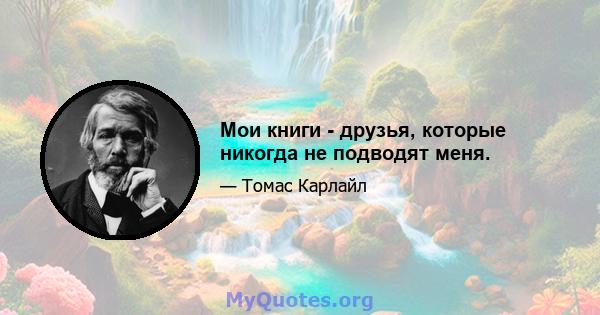 Мои книги - друзья, которые никогда не подводят меня.