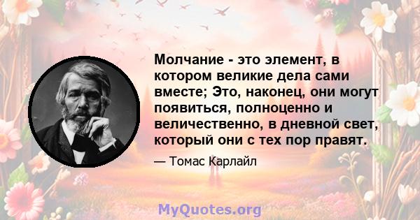 Молчание - это элемент, в котором великие дела сами вместе; Это, наконец, они могут появиться, полноценно и величественно, в дневной свет, который они с тех пор правят.