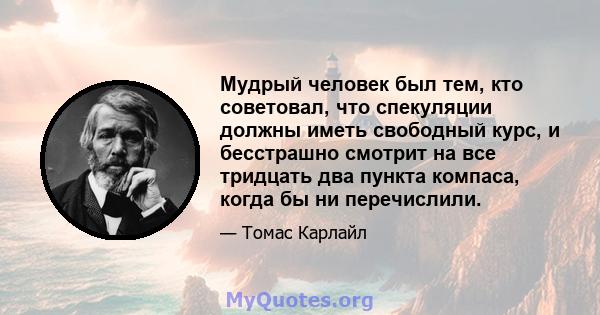 Мудрый человек был тем, кто советовал, что спекуляции должны иметь свободный курс, и бесстрашно смотрит на все тридцать два пункта компаса, когда бы ни перечислили.