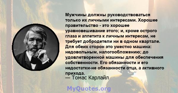 Мужчины должны руководствоваться только их личными интересами. Хорошее правительство - это хорошее уравновешивание этого; и, кроме острого глаза и аппетита к личным интересам, не требует добродетели ни в одном квартале. 