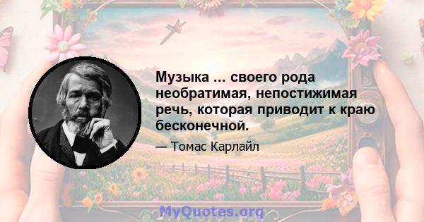 Музыка ... своего рода необратимая, непостижимая речь, которая приводит к краю бесконечной.