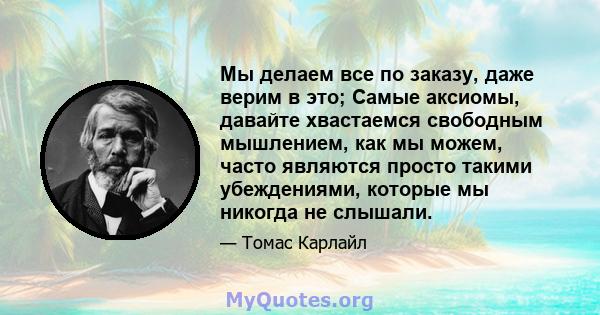 Мы делаем все по заказу, даже верим в это; Самые аксиомы, давайте хвастаемся свободным мышлением, как мы можем, часто являются просто такими убеждениями, которые мы никогда не слышали.