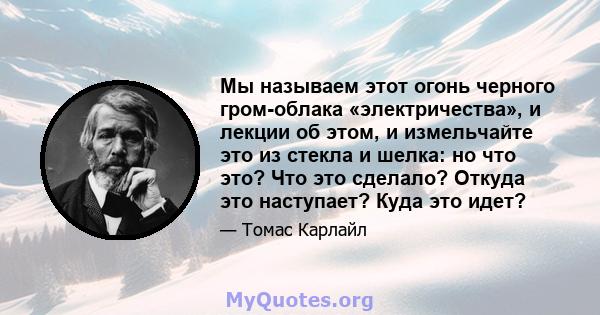 Мы называем этот огонь черного гром-облака «электричества», и лекции об этом, и измельчайте это из стекла и шелка: но что это? Что это сделало? Откуда это наступает? Куда это идет?