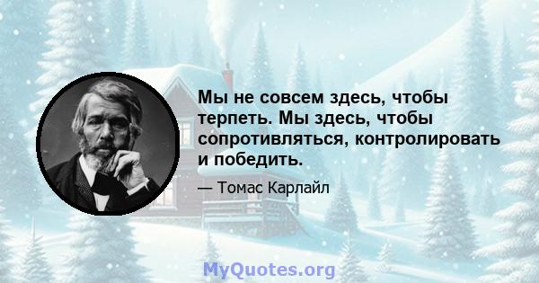 Мы не совсем здесь, чтобы терпеть. Мы здесь, чтобы сопротивляться, контролировать и победить.