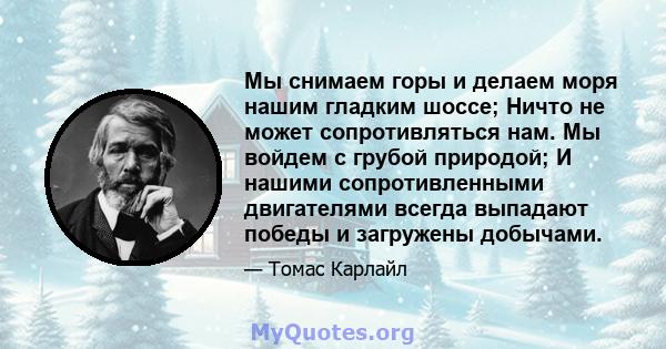 Мы снимаем горы и делаем моря нашим гладким шоссе; Ничто не может сопротивляться нам. Мы войдем с грубой природой; И нашими сопротивленными двигателями всегда выпадают победы и загружены добычами.