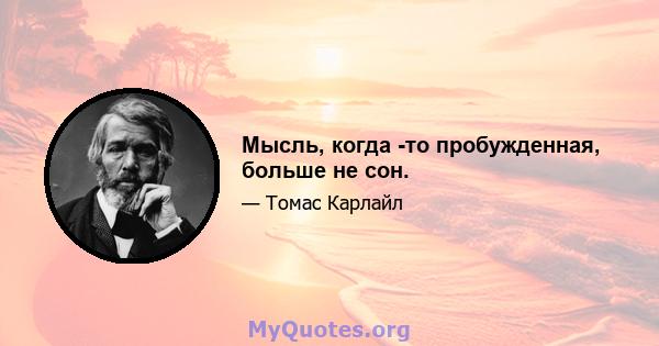 Мысль, когда -то пробужденная, больше не сон.