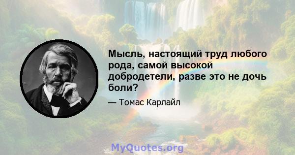 Мысль, настоящий труд любого рода, самой высокой добродетели, разве это не дочь боли?