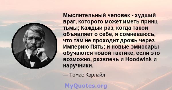 Мыслительный человек - худший враг, которого может иметь принц тьмы; Каждый раз, когда такой объявляет о себе, я сомневаюсь, что там не проходит дрожь через Империю Пять; и новые эмиссары обучаются новой тактике, если