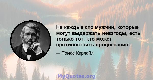 На каждые сто мужчин, которые могут выдержать невзгоды, есть только тот, кто может противостоять процветанию.