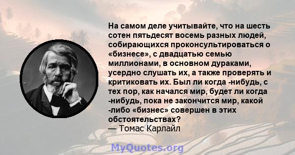 На самом деле учитывайте, что на шесть сотен пятьдесят восемь разных людей, собирающихся проконсультироваться о «бизнесе», с двадцатью семью миллионами, в основном дураками, усердно слушать их, а также проверять и