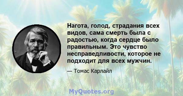 Нагота, голод, страдания всех видов, сама смерть была с радостью, когда сердце было правильным. Это чувство несправедливости, которое не подходит для всех мужчин.