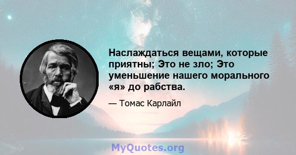 Наслаждаться вещами, которые приятны; Это не зло; Это уменьшение нашего морального «я» до рабства.