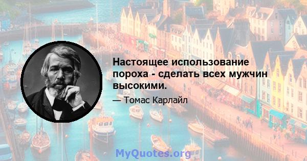 Настоящее использование пороха - сделать всех мужчин высокими.