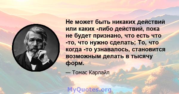 Не может быть никаких действий или каких -либо действий, пока не будет признано, что есть что -то, что нужно сделать; То, что когда -то узнавалось, становится возможным делать в тысячу форм.